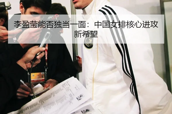 李盈莹能否独当一面：中国女排核心进攻新希望