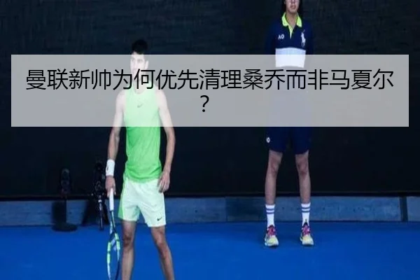 曼联新帅为何优先清理桑乔而非马夏尔？